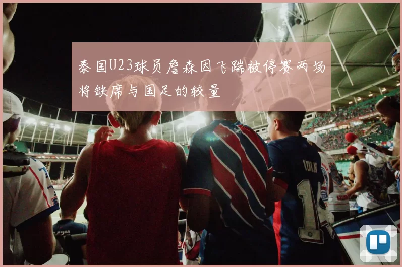 泰国U23球员詹森因飞踹被停赛两场将缺席与国足的较量