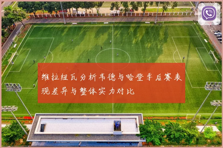 维拉纽瓦分析韦德与哈登季后赛表现差异与整体实力对比