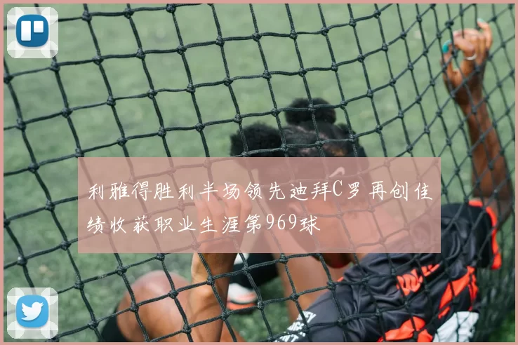 利雅得胜利半场领先迪拜C罗再创佳绩收获职业生涯第969球
