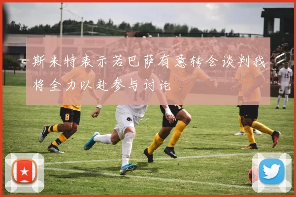 斯米特表示若巴萨有意转会谈判我将全力以赴参与讨论