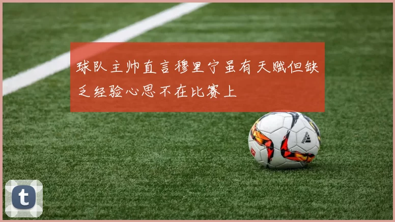 球队主帅直言穆里宁虽有天赋但缺乏经验心思不在比赛上