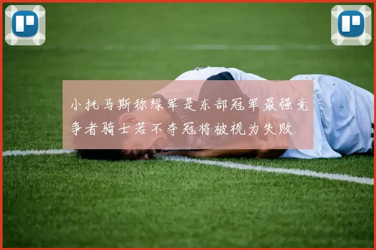 小托马斯称绿军是东部冠军最强竞争者骑士若不夺冠将被视为失败