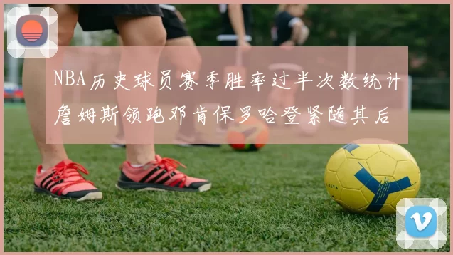 NBA历史球员赛季胜率过半次数统计詹姆斯领跑邓肯保罗哈登紧随其后