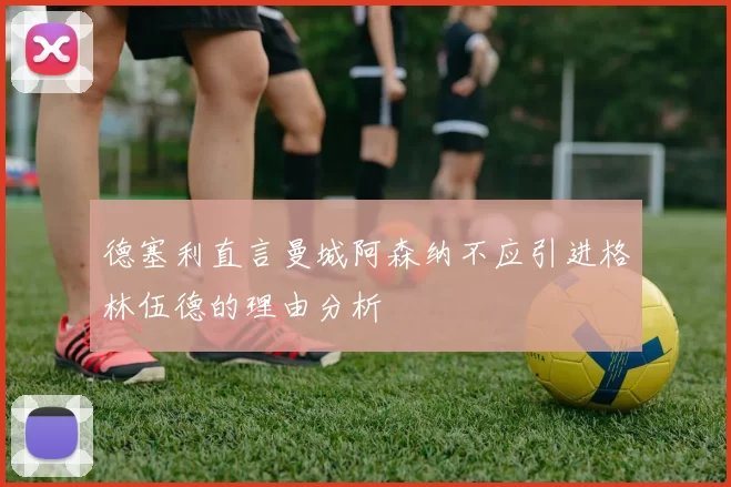 德塞利直言曼城阿森纳不应引进格林伍德的理由分析