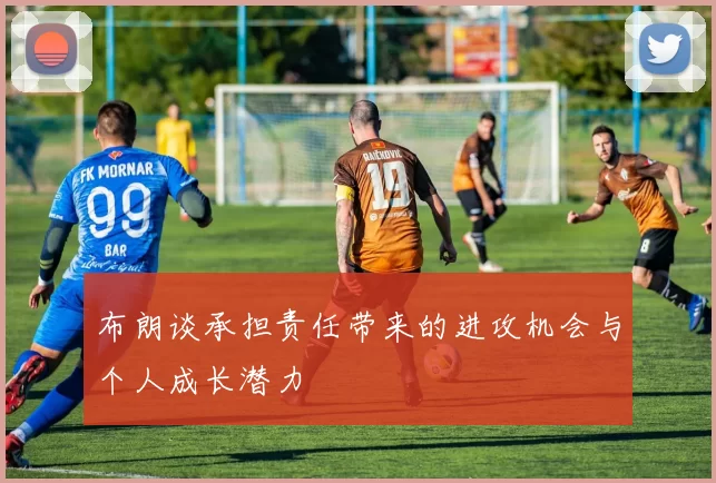 布朗谈承担责任带来的进攻机会与个人成长潜力