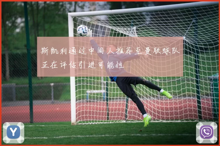 斯凯利通过中间人推荐至曼联球队正在评估引进可能性