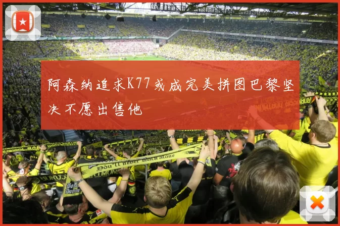 阿森纳追求K77或成完美拼图巴黎坚决不愿出售他