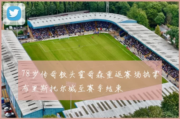 78岁传奇教头霍奇森重返赛场执掌布里斯托尔城至赛季结束