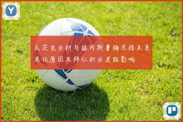 瓦茨克分析与赫内斯鲁梅尼格关系恶化原因及拜仁积分差距影响