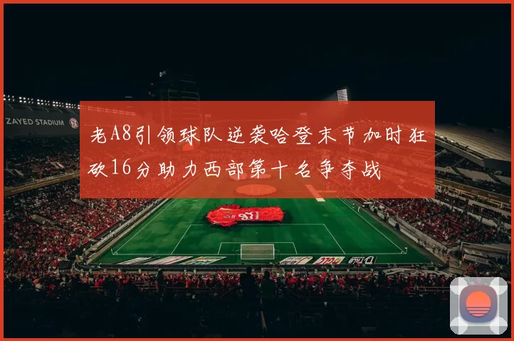 老A8引领球队逆袭哈登末节加时狂砍16分助力西部第十名争夺战
