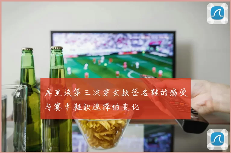 库里谈第三次穿女款签名鞋的感受与赛季鞋款选择的变化