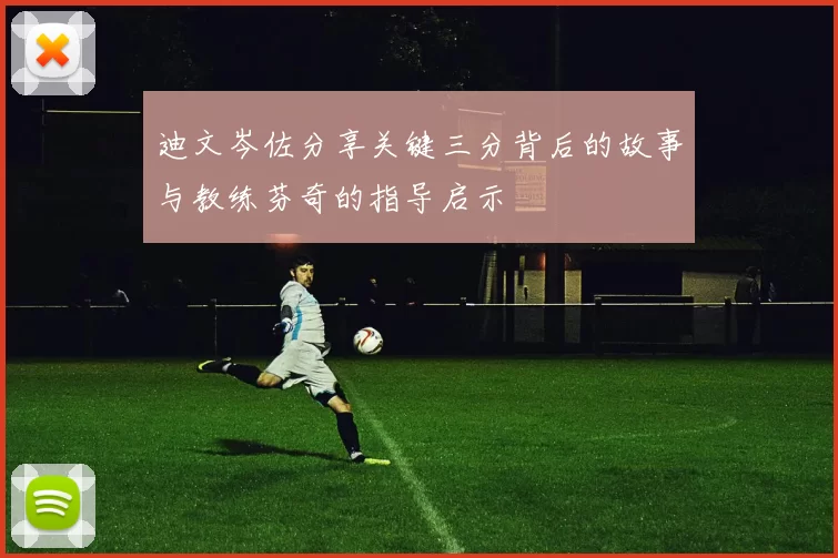 迪文岑佐分享关键三分背后的故事与教练芬奇的指导启示