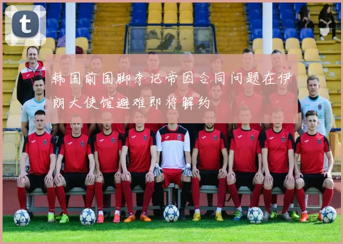 韩国前国脚李记帝因合同问题在伊朗大使馆避难即将解约