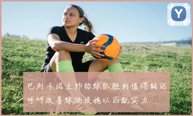 巴列卡诺主帅称球队胜利值得铭记呼吁改善球场设施以匹配实力