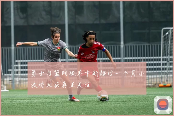 勇士与篮网联系中断超过一个月小波特未获真正关注