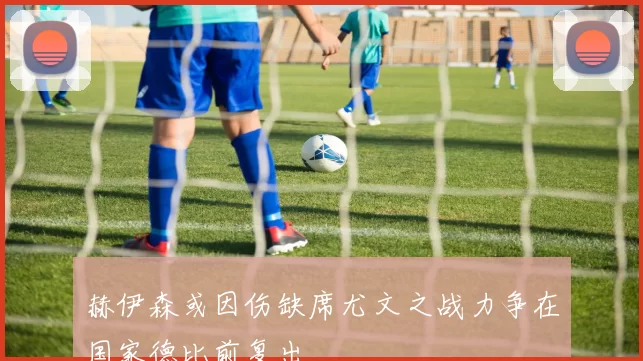 赫伊森或因伤缺席尤文之战力争在国家德比前复出