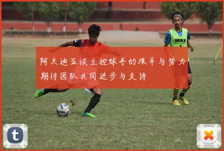 阿夫迪亚谈主控球手的艰辛与努力期待团队共同进步与支持
