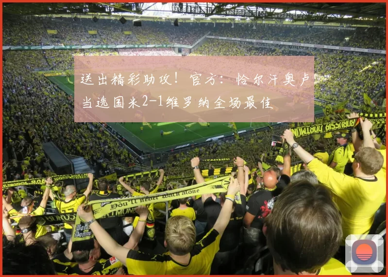 送出精彩助攻！官方：恰尔汗奥卢当选国米2-1维罗纳全场最佳